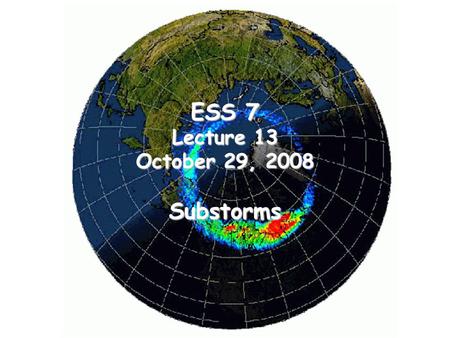 ESS 7 Lecture 13 October 29, 2008 Substorms. Time Series of Images of the Auroral Substorm This set of images in the ultra-violet from the Polar satellite.