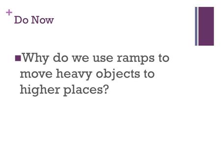 + Do Now Why do we use ramps to move heavy objects to higher places?