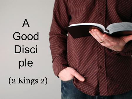 A Good Disci ple (2 Kings 2). A Good Disciple... (2 Kings 2) 1.A good disciple follows (1-2, 4, 6) Luke 9:23; John 12:26; Proverbs 23:23.