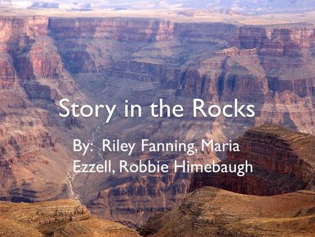 Story in the Rocks By: Riley Fanning, Maria Ezzell, Robbie Himebaugh.