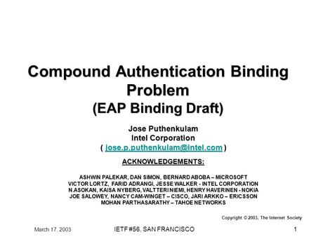 March 17, 2003 IETF #56, SAN FRANCISCO1 Compound Authentication Binding Problem (EAP Binding Draft) Jose Puthenkulam Intel Corporation (