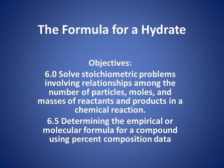 The Formula for a Hydrate Objectives: 6.0 Solve stoichiometric problems involving relationships among the number of particles, moles, and masses of reactants.