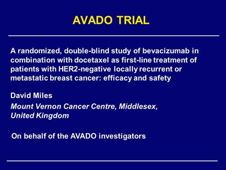 AVADO TRIAL David Miles Mount Vernon Cancer Centre, Middlesex, United Kingdom A randomized, double-blind study of bevacizumab in combination with docetaxel.