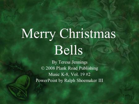 Merry Christmas Bells By Teresa Jennings © 2008 Plank Road Publishing Music K-8, Vol. 19 #2 PowerPoint by Ralph Shoemaker III.