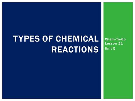 Chem-To-Go Lesson 21 Unit 5 TYPES OF CHEMICAL REACTIONS.
