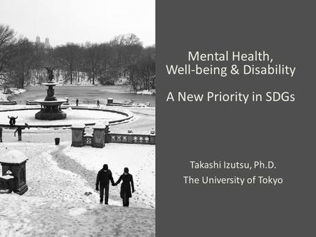 Mental Health, Well-being & Disability A New Priority in SDGs Takashi Izutsu, Ph.D. The University of Tokyo.