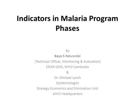 Indicators in Malaria Program Phases By Bayo S Fatunmbi [Technical Officer, Monitoring & Evaluation] ERAR-GMS, WHO Cambodia & Dr. Michael Lynch Epidemiologist.