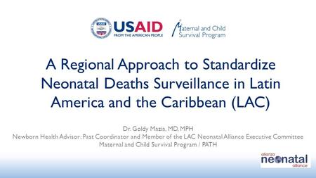 A Regional Approach to Standardize Neonatal Deaths Surveillance in Latin America and the Caribbean (LAC) Dr. Goldy Mazia, MD, MPH Newborn Health Advisor;