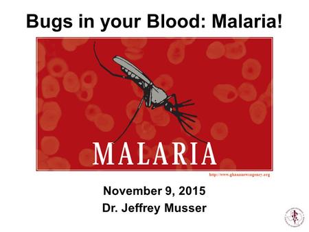 November 9, 2015 Dr. Jeffrey Musser  Bugs in your Blood: Malaria!