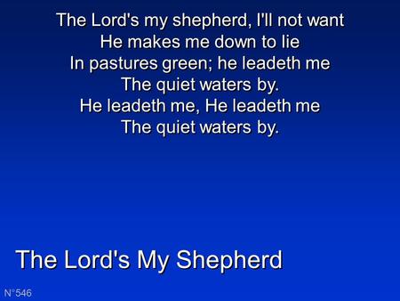 The Lord's My Shepherd N°546 The Lord's my shepherd, I'll not want He makes me down to lie In pastures green; he leadeth me The quiet waters by. He leadeth.
