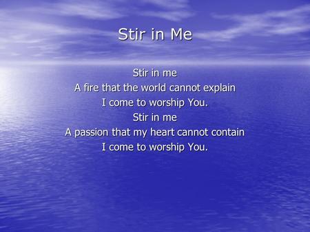 Stir in Me Stir in me A fire that the world cannot explain I come to worship You. Stir in me A passion that my heart cannot contain I come to worship You.