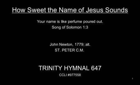 How Sweet the Name of Jesus Sounds Your name is like perfume poured out. Song of Solomon 1:3 John Newton, 1779; alt. ST. PETER C.M. TRINITY HYMNAL 647.