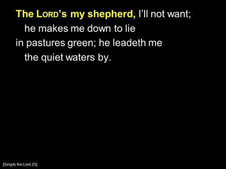The L ORD ’s my shepherd, I’ll not want; he makes me down to lie in pastures green; he leadeth me the quiet waters by. [Sing to the Lord 23]