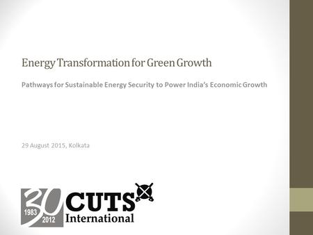 Energy Transformation for Green Growth Pathways for Sustainable Energy Security to Power India’s Economic Growth 29 August 2015, Kolkata.