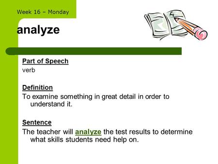 Analyze Part of Speech verb Definition To examine something in great detail in order to understand it. Sentence The teacher will analyze the test results.