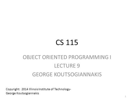CS 115 OBJECT ORIENTED PROGRAMMING I LECTURE 9 GEORGE KOUTSOGIANNAKIS Copyright: 2014 Illinois Institute of Technology- George Koutsogiannakis 1.