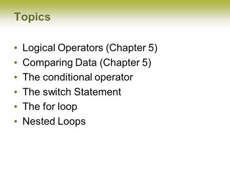 Topics Logical Operators (Chapter 5) Comparing Data (Chapter 5) The conditional operator The switch Statement The for loop Nested Loops.