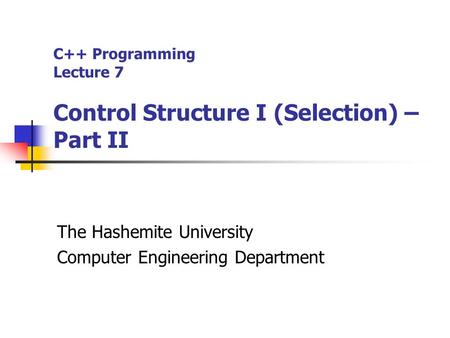 C++ Programming Lecture 7 Control Structure I (Selection) – Part II The Hashemite University Computer Engineering Department.