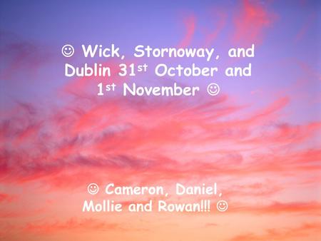 Wick, Stornoway, and Dublin 31 st October and 1 st November Cameron, Daniel, Mollie and Rowan!!!