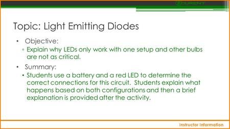 Topic: Light Emitting Diodes Objective: ▫ Explain why LEDs only work with one setup and other bulbs are not as critical. Summary: Students use a battery.
