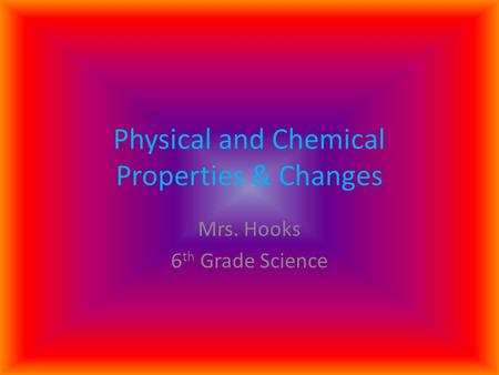 Physical and Chemical Properties & Changes Mrs. Hooks 6 th Grade Science.