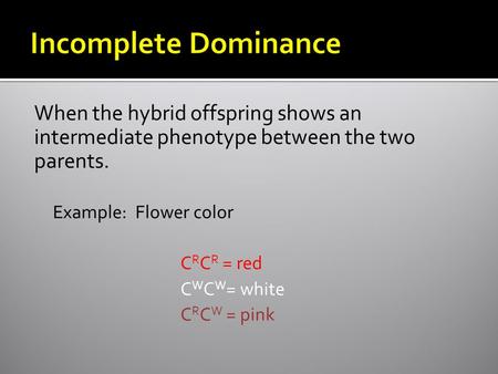 When the hybrid offspring shows an intermediate phenotype between the two parents. Example: Flower color C R C R = red C W C W = white C R C W = pink.
