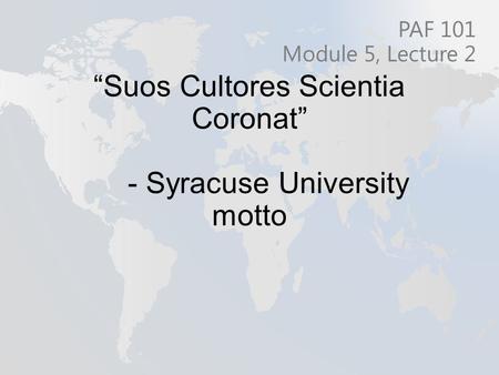 “Suos Cultores Scientia Coronat” - Syracuse University motto PAF 101 Module 5, Lecture 2.