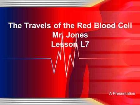 A Presentation The Travels of the Red Blood Cell Mr. Jones Lesson L7.