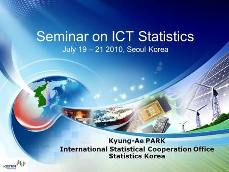 Seminar on ICT Statistics July 19 – 21 2010, Seoul Korea Kyung-Ae PARK International Statistical Cooperation Office Statistics Korea.
