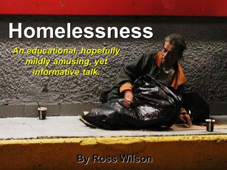 Homelessness An educational, hopefully mildly amusing, yet informative talk. By Ross Wilson.