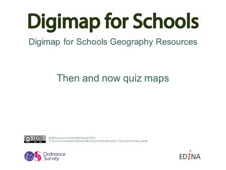 Digimap for Schools Geography Resources Then and now quiz maps © EDINA at University of Edinburgh 2013 This work is licensed under a Creative Commons Attribution.