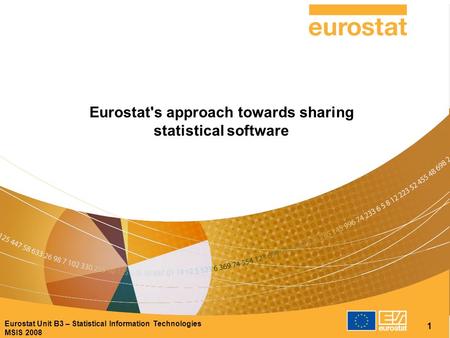 Eurostat Unit B3 – Statistical Information Technologies MSIS 2008 1 Eurostat's approach towards sharing statistical software.