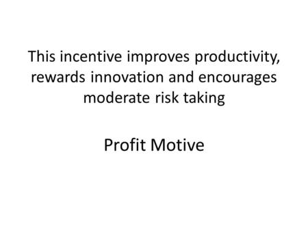 This incentive improves productivity, rewards innovation and encourages moderate risk taking Profit Motive.