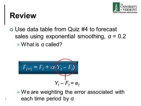 Review Use data table from Quiz #4 to forecast sales using exponential smoothing, α = 0.2 What is α called? We are weighting the error associated with.