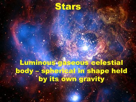 Stars Luminous gaseous celestial body – spherical in shape held by its own gravity.