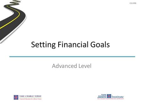 2.1.4.G1 Setting Financial Goals Advanced Level. © Take Charge Today – August 2013 – Setting Financial Goals – Slide 2 Funded by a grant from Take Charge.