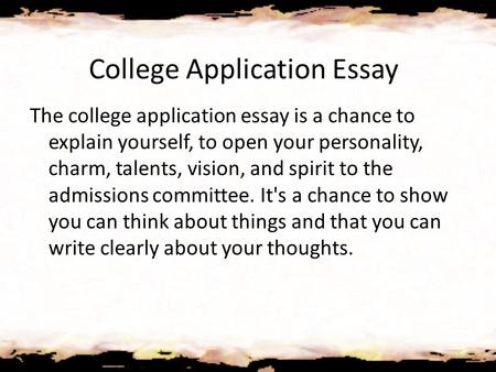 College Application Essay The college application essay is a chance to explain yourself, to open your personality, charm, talents, vision, and spirit to.