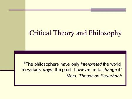 Critical Theory and Philosophy “The philosophers have only interpreted the world, in various ways; the point, however, is to change it” Marx, Theses on.