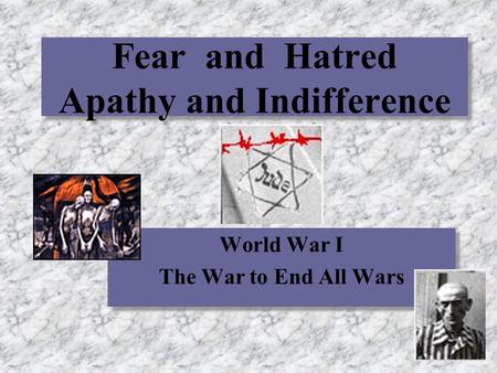 Fear and Hatred Apathy and Indifference World War I The War to End All Wars World War I The War to End All Wars.