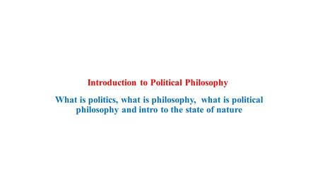 Introduction to Political Philosophy What is politics, what is philosophy, what is political philosophy and intro to the state of nature.