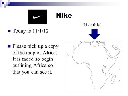 Nike Today is 11/1/12 Please pick up a copy of the map of Africa. It is faded so begin outlining Africa so that you can see it. Like this!