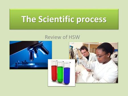 The Scientific process Review of HSW. Scientists come up with theories- then test them Science is about explaining HOW and WHY things happen. It is about.