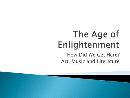 How Did We Get Here? Art, Music and Literature The Enlightenment had brought a greater emphasis on reason, order and balance. The enlightenment ideas.