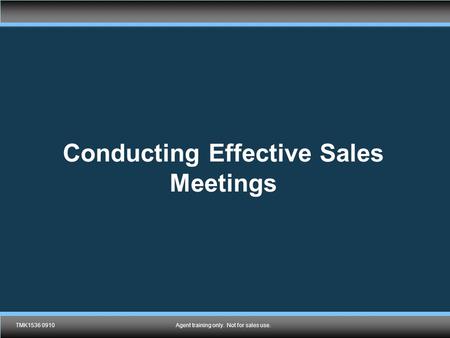 TMK1536 0910Agent training only. Not for sales use. Conducting Effective Sales Meetings TMK1536 0910Agent training only. Not for sales use.