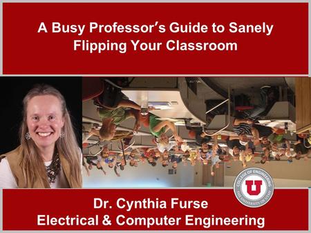 Click to add title A Busy Professor’s Guide to Sanely Flipping Your Classroom Dr. Cynthia Furse Electrical & Computer Engineering.