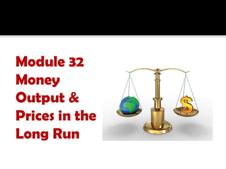 Module 32 Money Output & Prices in the Long Run. 1. What are the effects of an inappropriate monetary policy? 2. What is the concept of monetary neutrality?