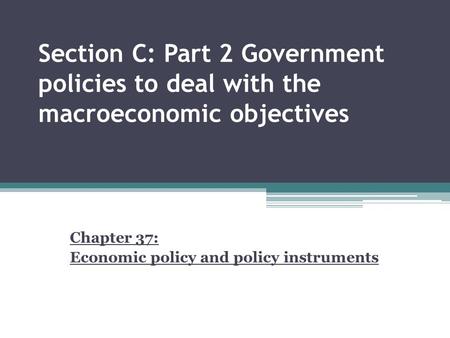 Section C: Part 2 Government policies to deal with the macroeconomic objectives Chapter 37: Economic policy and policy instruments.