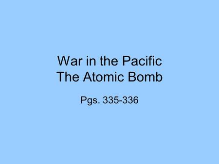 War in the Pacific The Atomic Bomb Pgs. 335-336. Pearl Harbor After the attack on Pearl Harbor, Japanese troops landed in the Philippines. Four months.