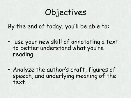 Objectives By the end of today, you’ll be able to: use your new skill of annotating a text to better understand what you’re reading Analyze the author’s.