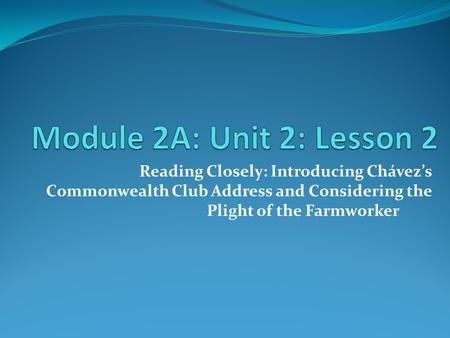 Module 2A: Unit 2: Lesson 2 Reading Closely: Introducing Chávez’s Commonwealth Club Address and Considering the Plight of the Farmworker.